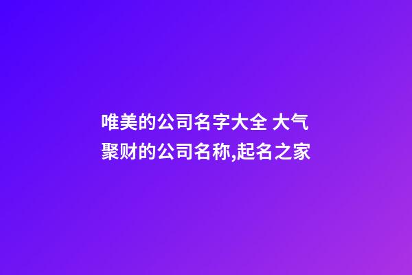 唯美的公司名字大全 大气聚财的公司名称,起名之家